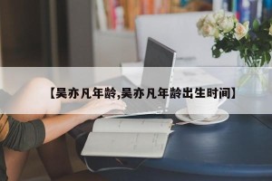 【吴亦凡年龄,吴亦凡年龄出生时间】