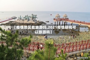 【疫情地区能旅游吗,2021疫情期间可以旅游吗】