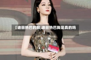 【迪丽热巴的胸,迪丽热巴胸是真的吗】