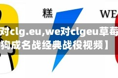 【we对clg.eu,we对clgeu草莓狮子狗成名战经典战役视频】