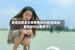 边走边爱全文免费阅读小说(边走边爱改成什么歌名了)