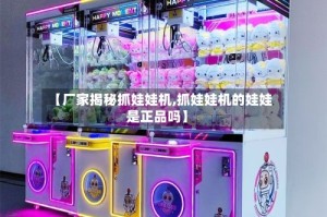 【厂家揭秘抓娃娃机,抓娃娃机的娃娃是正品吗】