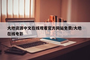 大地资源中文在线观看官方网站免费/大地 在线电影