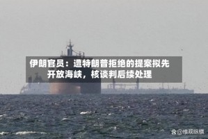 伊朗官员：遭特朗普拒绝的提案拟先开放海峡，核谈判后续处理