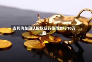 吉利汽车因认股权获行使而发行10万股