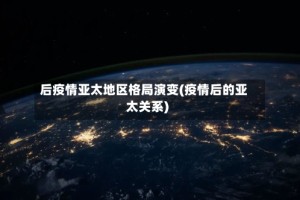 后疫情亚太地区格局演变(疫情后的亚太关系)