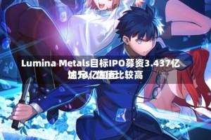 Lumina Metals目标IPO募资3.437亿加元，估值比较高达14亿加元