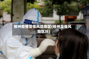 柳州疫情是低风险地区(柳州是低风险区吗)