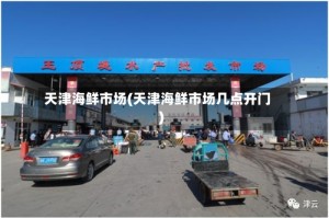 天津海鲜市场(天津海鲜市场几点开门)