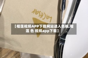 【榴莲视频APP下载网站进入色板,榴莲 色 视频app下载】
