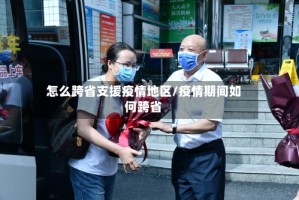 怎么跨省支援疫情地区/疫情期间如何跨省