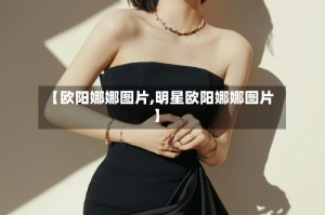 【欧阳娜娜图片,明星欧阳娜娜图片】