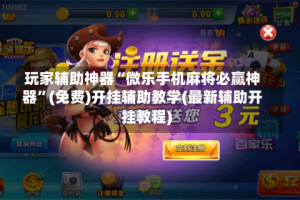 玩家辅助神器“微乐手机麻将必赢神器”(免费)开挂辅助教学(最新辅助开挂教程)