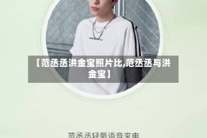 【范丞丞洪金宝照片比,范丞丞与洪金宝】