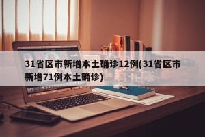 31省区市新增本土确诊12例(31省区市新增71例本土确诊)
