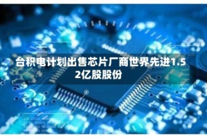 台积电计划出售芯片厂商世界先进1.52亿股股份