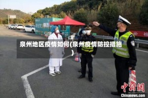 泉州地区疫情如何(泉州疫情防控措施)