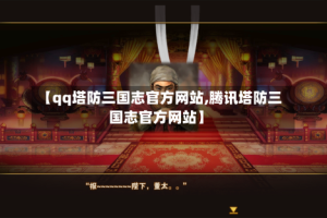 【qq塔防三国志官方网站,腾讯塔防三国志官方网站】