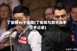 丁俊晖vs于德陆(丁俊晖与部分选手交手记录)