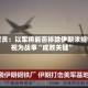 以官员：以军将能否移除伊朗浓缩铀视为战事“成败关键”