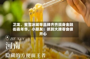卫龙、蜜雪冰城等品牌齐齐现身金融街嘉年华，小朋友：抓到大牌零食很开心