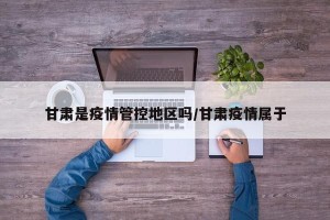 甘肃是疫情管控地区吗/甘肃疫情属于