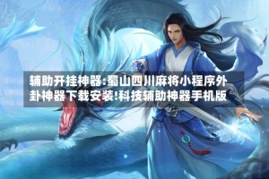 辅助开挂神器:蜀山四川麻将小程序外卦神器下载安装!科技辅助神器手机版