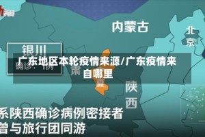 广东地区本轮疫情来源/广东疫情来自哪里