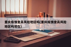 重庆疫情查高风险地区吗(重庆疫情查高风险地区吗现在)