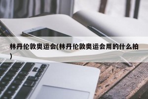 林丹伦敦奥运会(林丹伦敦奥运会用的什么拍)