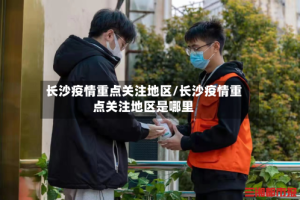 长沙疫情重点关注地区/长沙疫情重点关注地区是哪里