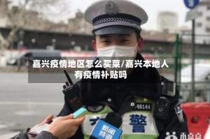 嘉兴疫情地区怎么买菜/嘉兴本地人有疫情补贴吗