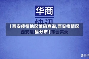 【西安疫情地区编码查询,西安疫情区县分布】