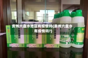 贵州六盘水地区有疫情吗(贵州六盘水有疫情吗?)
