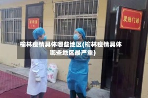 榆林疫情具体哪些地区(榆林疫情具体哪些地区最严重)