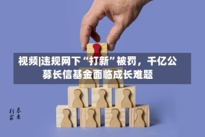 视频|违规网下“打新”被罚，千亿公募长信基金面临成长难题