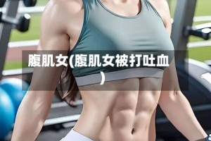 腹肌女(腹肌女被打吐血)