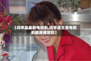 【闫学晶最新电视剧,闫学晶主演电视剧最新播放的】