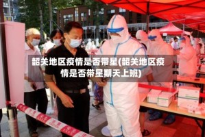 韶关地区疫情是否带星(韶关地区疫情是否带星期天上班)