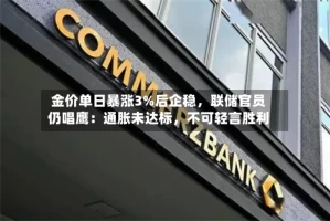 金价单日暴涨3%后企稳，联储官员仍唱鹰：通胀未达标，不可轻言胜利