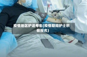 疫情地区护送考生(疫情期间护士积极报名)