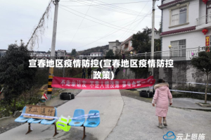 宣春地区疫情防控(宣春地区疫情防控政策)