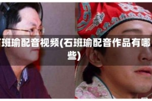 石班瑜配音视频(石班瑜配音作品有哪些)