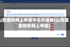 山西国税网上申报平台升级版(山西国家税务网上申报)