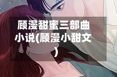 顾漫甜蜜三部曲小说(顾漫小甜文)
