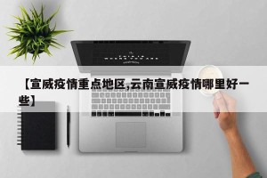 【宣威疫情重点地区,云南宣威疫情哪里好一些】