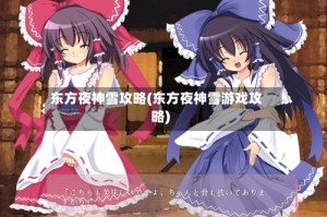东方夜神雪攻略(东方夜神雪游戏攻略)