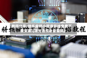 教程分享:微乐麻将小程序开挂免费下载安装!(曝光透视必备猫腻)