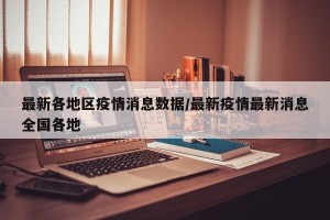 最新各地区疫情消息数据/最新疫情最新消息全国各地