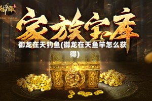御龙在天钓鱼(御龙在天鱼竿怎么获得)